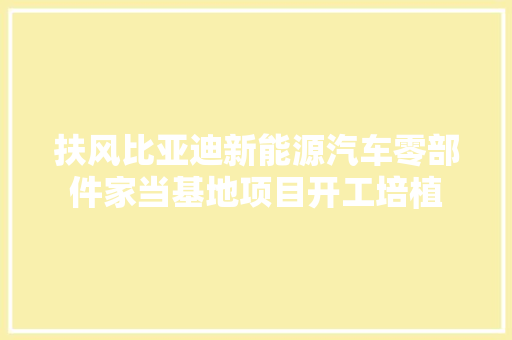 扶风比亚迪新能源汽车零部件家当基地项目开工培植