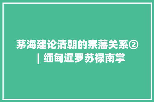 茅海建论清朝的宗藩关系②︱缅甸暹罗苏禄南掌