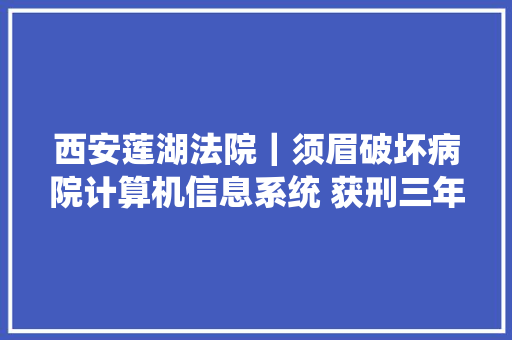 西安莲湖法院｜须眉破坏病院计算机信息系统 获刑三年六个月