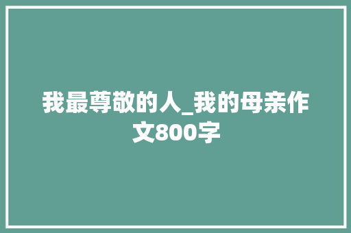 我最尊敬的人_我的母亲作文800字