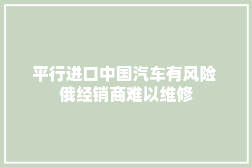 平行进口中国汽车有风险 俄经销商难以维修
