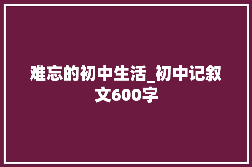 难忘的初中生活_初中记叙文600字