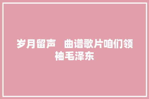岁月留声   曲谱歌片咱们领袖毛泽东