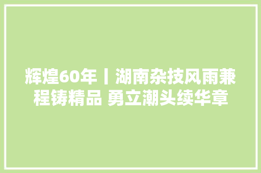 辉煌60年丨湖南杂技风雨兼程铸精品 勇立潮头续华章