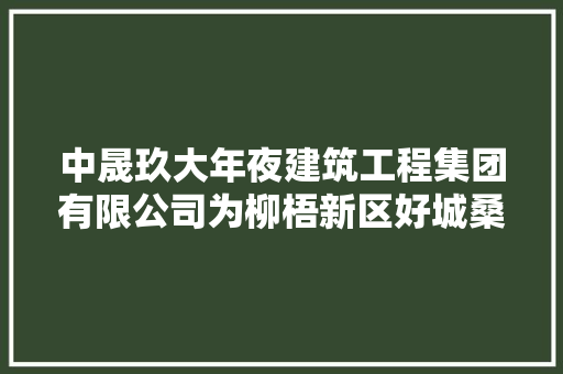 中晟玖大年夜建筑工程集团有限公司为柳梧新区好城桑旦林小区外普曲路延伸段根本举动办法项目1 标段中标候选人