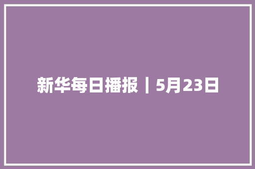 新华每日播报｜5月23日