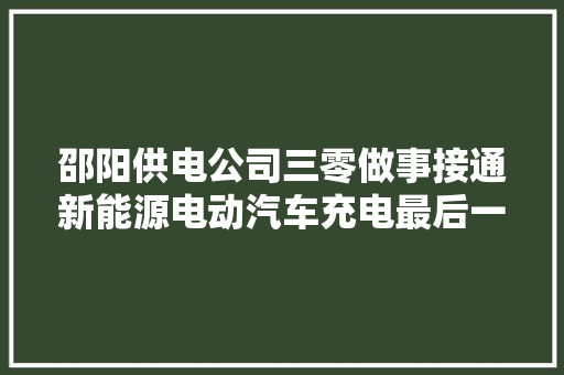邵阳供电公司三零做事接通新能源电动汽车充电最后一米