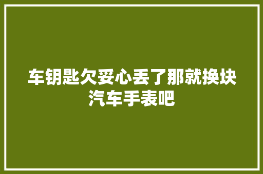 车钥匙欠妥心丢了那就换块汽车手表吧