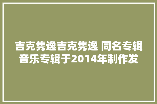 吉克隽逸吉克隽逸 同名专辑音乐专辑于2014年制作发行
