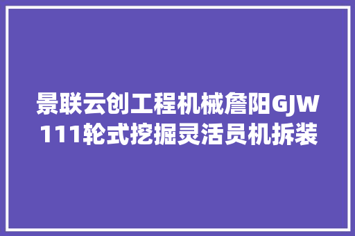 景联云创工程机械詹阳GJW111轮式挖掘灵活员机拆装传授教化具模型实训