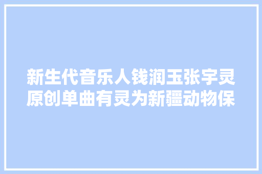 新生代音乐人钱润玉张宇灵原创单曲有灵为新疆动物保护发声