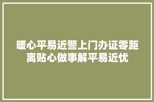 暖心平易近警上门办证零距离贴心做事解平易近忧