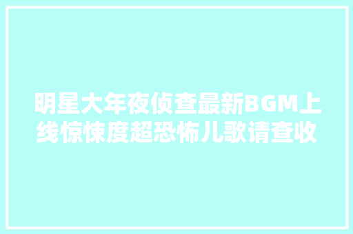 明星大年夜侦查最新BGM上线惊悚度超恐怖儿歌请查收