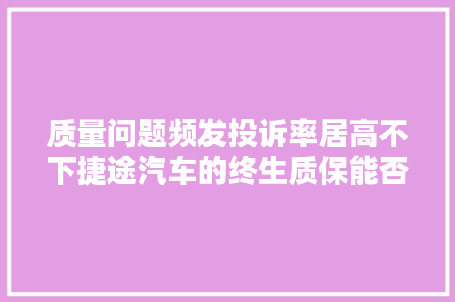 质量问题频发投诉率居高不下捷途汽车的终生质保能否挽回市场