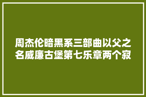 周杰伦暗黑系三部曲以父之名威廉古堡第七乐章两个寂寞