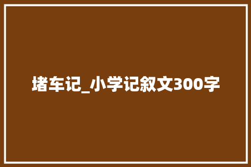 堵车记_小学记叙文300字