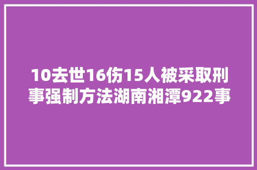 10去世16伤15人被采取刑事强制方法湖南湘潭922事件查询访问申报公布