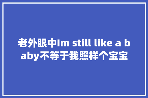 老外眼中Im still like a baby不等于我照样个宝宝