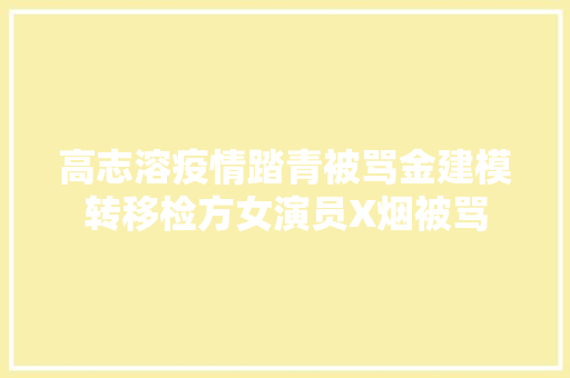 高志溶疫情踏青被骂金建模转移检方女演员X烟被骂