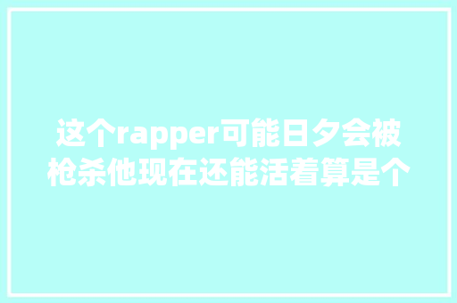这个rapper可能日夕会被枪杀他现在还能活着算是个事业了