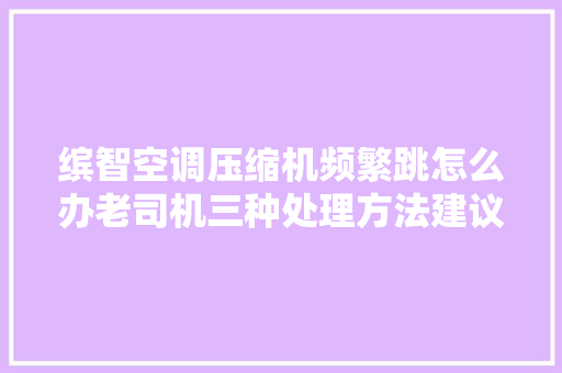 缤智空调压缩机频繁跳怎么办老司机三种处理方法建议切记