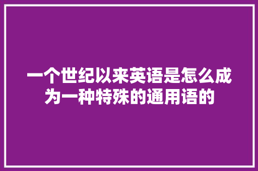 一个世纪以来英语是怎么成为一种特殊的通用语的