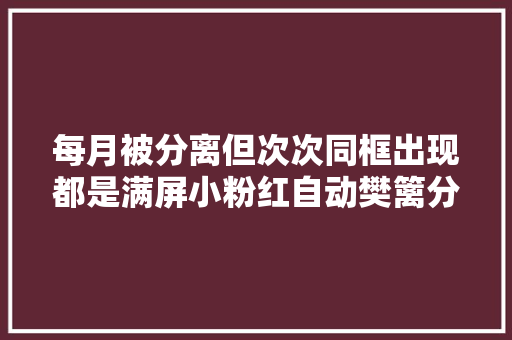 每月被分离但次次同框出现都是满屏小粉红自动樊篱分离传言