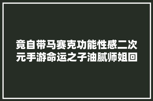 竟自带马赛克功能性感二次元手游命运之子油腻师姐回归