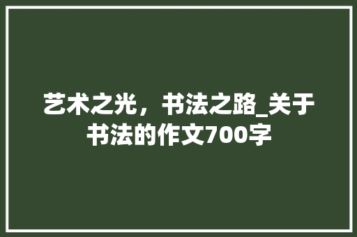 艺术之光，书法之路_关于书法的作文700字
