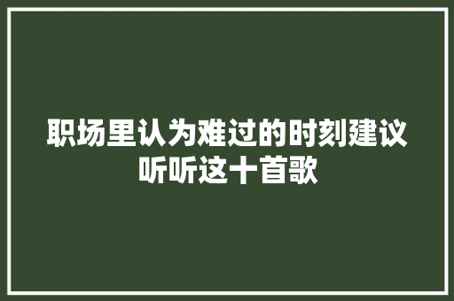职场里认为难过的时刻建议听听这十首歌