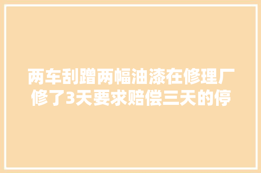 两车刮蹭两幅油漆在修理厂修了3天要求赔偿三天的停运