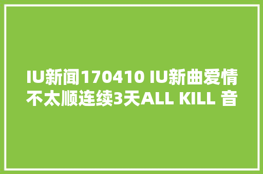 IU新闻170410 IU新曲爱情不太顺连续3天ALL KILL 音源大年夜雾持续笼罩中