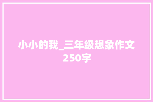 小小的我_三年级想象作文250字 知识百科