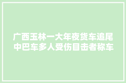 广西玉林一大年夜货车追尾中巴车多人受伤目击者称车上有返校学生