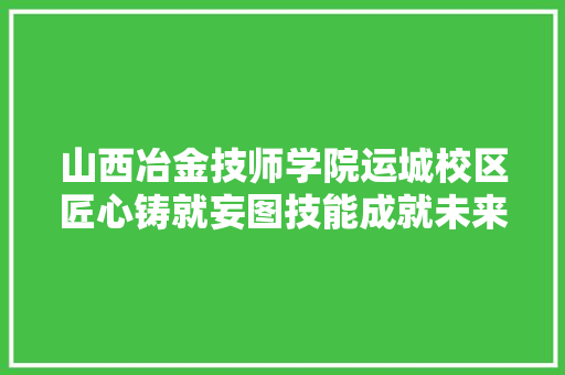 山西冶金技师学院运城校区匠心铸就妄图技能成就未来