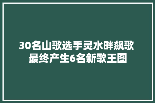 30名山歌选手灵水畔飙歌 最终产生6名新歌王图
