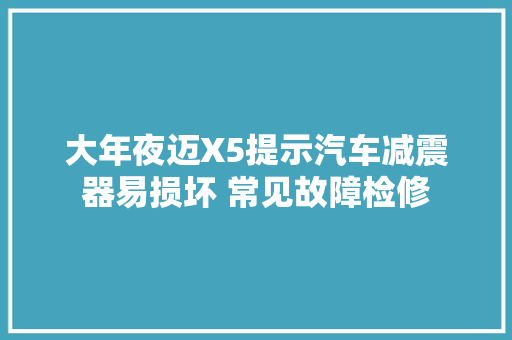 大年夜迈X5提示汽车减震器易损坏 常见故障检修