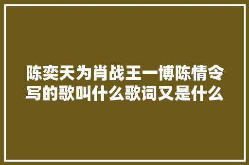 陈奕天为肖战王一博陈情令写的歌叫什么歌词又是什么