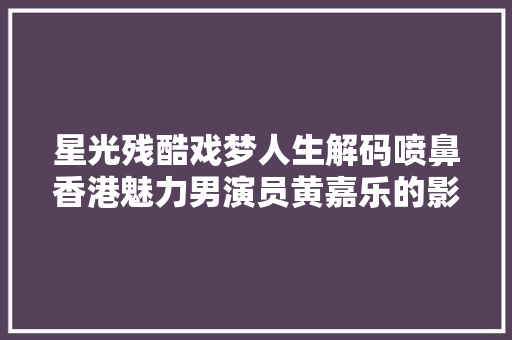 星光残酷戏梦人生解码喷鼻香港魅力男演员黄嘉乐的影视征途