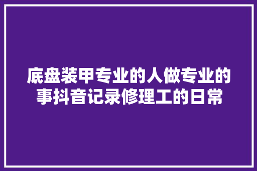 底盘装甲专业的人做专业的事抖音记录修理工的日常