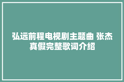 弘远前程电视剧主题曲 张杰真假完整歌词介绍 休闲娱乐