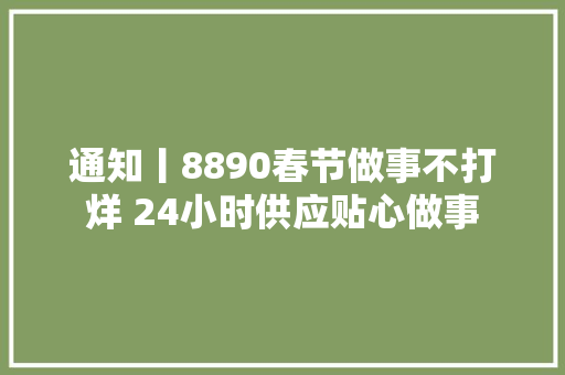 通知丨8890春节做事不打烊 24小时供应贴心做事
