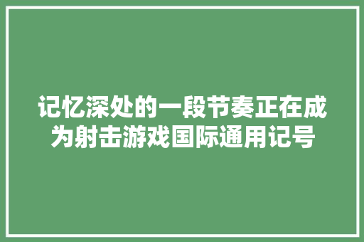 记忆深处的一段节奏正在成为射击游戏国际通用记号