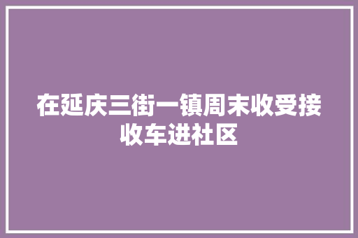 在延庆三街一镇周末收受接收车进社区