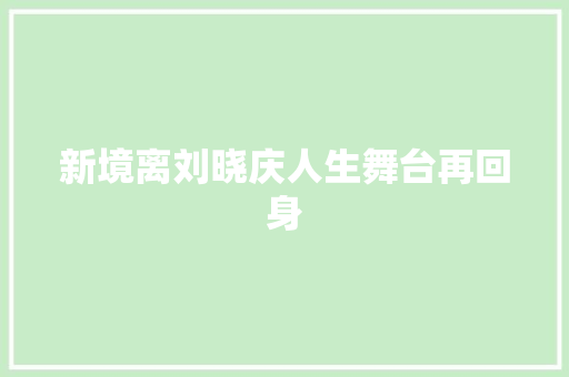 新境离刘晓庆人生舞台再回身