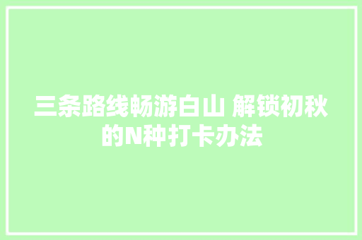 三条路线畅游白山 解锁初秋的N种打卡办法