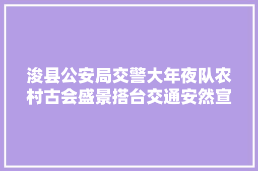 浚县公安局交警大年夜队农村古会盛景搭台交通安然宣传唱戏