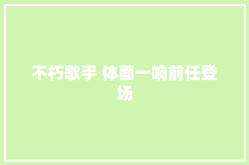 不朽歌手 体面一响前任登场