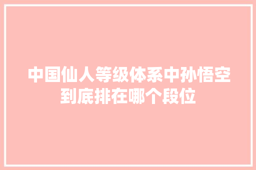 中国仙人等级体系中孙悟空到底排在哪个段位