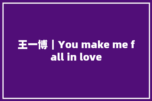 王一博｜You make me fall in love